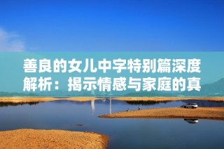 善良的女儿中字特别篇深度解析：揭示情感与家庭的真相