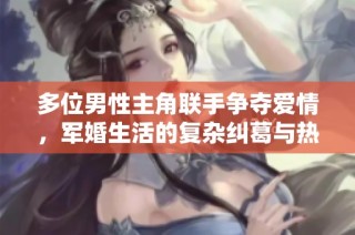 多位男性主角联手争夺爱情，军婚生活的复杂纠葛与热血冒险