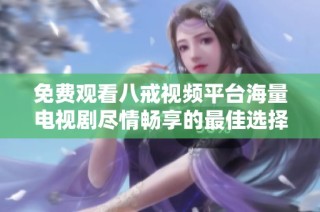 免费观看八戒视频平台海量电视剧尽情畅享的最佳选择