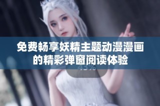 免费畅享妖精主题动漫漫画的精彩弹窗阅读体验
