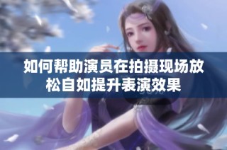 如何帮助演员在拍摄现场放松自如提升表演效果