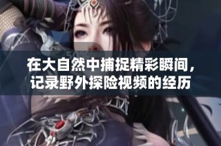 在大自然中捕捉精彩瞬间，记录野外探险视频的经历