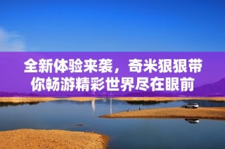 全新体验来袭，奇米狠狠带你畅游精彩世界尽在眼前