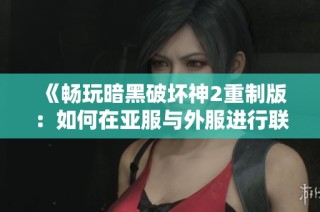 《畅玩暗黑破坏神2重制版：如何在亚服与外服进行联机游戏》