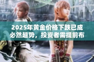 2025年黄金价格下跌已成必然趋势，投资者需提前布局风险