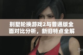 别墅轮换游戏2与普通版全面对比分析，新旧特点全解析