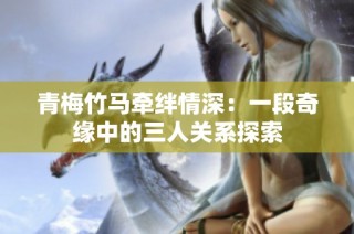 青梅竹马牵绊情深：一段奇缘中的三人关系探索