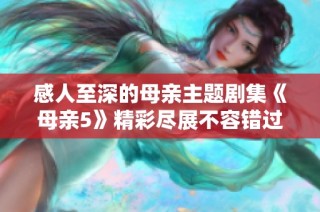 感人至深的母亲主题剧集《母亲5》精彩尽展不容错过的高清版