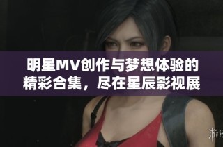 明星MV创作与梦想体验的精彩合集，尽在星辰影视展示