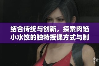 结合传统与创新，探索肉馅小水饺的独特授课方式与制作技巧