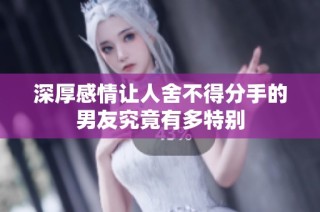 深厚感情让人舍不得分手的男友究竟有多特别