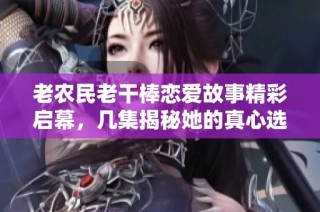 老农民老干棒恋爱故事精彩启幕，几集揭秘她的真心选择