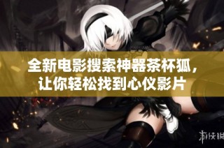 全新电影搜索神器茶杯狐，让你轻松找到心仪影片
