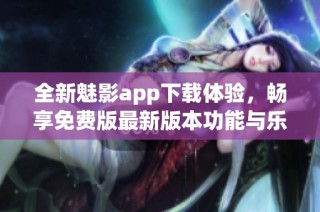 全新魅影app下载体验，畅享免费版最新版本功能与乐趣