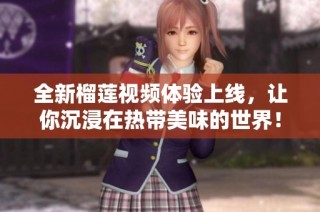 全新榴莲视频体验上线，让你沉浸在热带美味的世界！