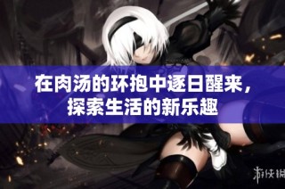 在肉汤的环抱中逐日醒来，探索生活的新乐趣