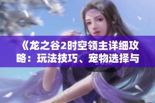 《龙之谷2时空领主详细攻略：玩法技巧、宠物选择与加点秘籍解析》