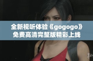 全新视听体验《gogogo》免费高清完整版精彩上线