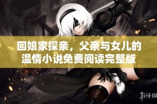 回娘家探亲，父亲与女儿的温情小说免费阅读完整版