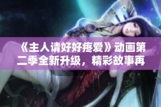 《主人请好好疼爱》动画第二季全新升级，精彩故事再续温暖情缘
