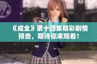 《成全》第十四集精彩剧情预告，期待你来观看！