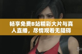畅享免费B站精彩大片与真人直播，尽情观看无阻碍