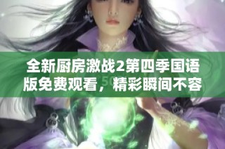 全新厨房激战2第四季国语版免费观看，精彩瞬间不容错过