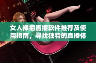 女人裸播直播软件推荐及使用指南，寻找独特的直播体验