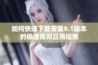 如何快速下载安装9.1版本的极速视频应用指南