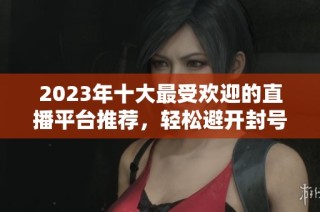 2023年十大最受欢迎的直播平台推荐，轻松避开封号烦恼