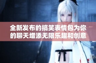 全新发布的搞笑表情包为你的聊天增添无限乐趣和创意