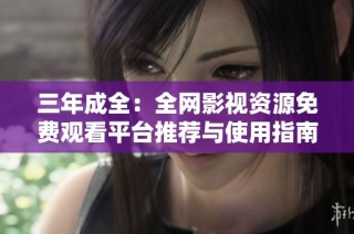 三年成全：全网影视资源免费观看平台推荐与使用指南