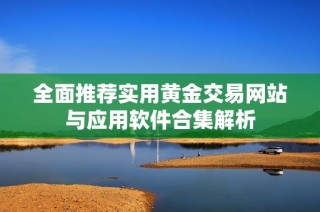 全面推荐实用黄金交易网站与应用软件合集解析