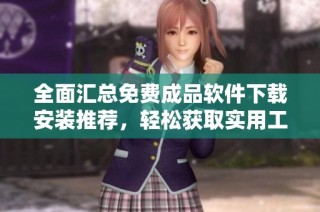 全面汇总免费成品软件下载安装推荐，轻松获取实用工具
