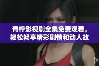 青柠影视剧全集免费观看，轻松畅享精彩剧情和动人故事