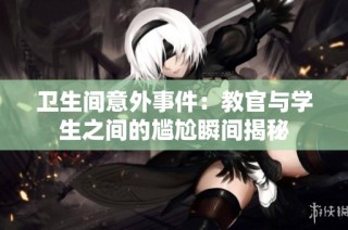 卫生间意外事件：教官与学生之间的尴尬瞬间揭秘