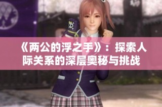 《两公的浮之手》：探索人际关系的深层奥秘与挑战