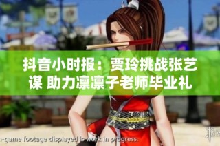 抖音小时报：贾玲挑战张艺谋 助力凛凛子老师毕业礼物重现电影魅力