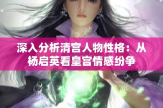 深入分析清宫人物性格：从杨启英看皇宫情感纷争