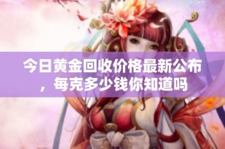 今日黄金回收价格最新公布，每克多少钱你知道吗
