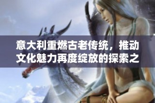 意大利重燃古老传统，推动文化魅力再度绽放的探索之旅