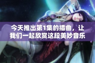 今天推出第1集的插曲，让我们一起欣赏这段美妙音乐吧
