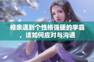 相亲遇到个性格强硬的学霸，该如何应对与沟通