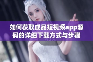 如何获取成品短视频app源码的详细下载方式与步骤