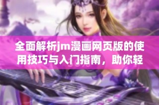 全面解析jm漫画网页版的使用技巧与入门指南，助你轻松畅游漫画世界。