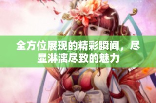 全方位展现的精彩瞬间，尽显淋漓尽致的魅力