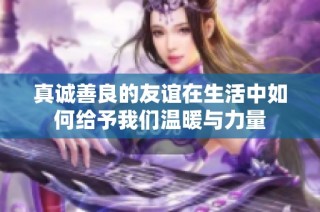 真诚善良的友谊在生活中如何给予我们温暖与力量