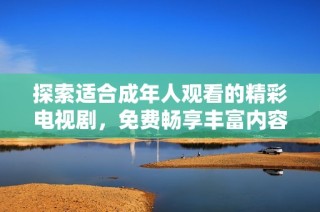 探索适合成年人观看的精彩电视剧，免费畅享丰富内容与激情故事
