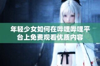 年轻少女如何在哔哩哔哩平台上免费观看优质内容