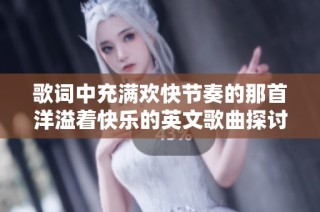 歌词中充满欢快节奏的那首洋溢着快乐的英文歌曲探讨